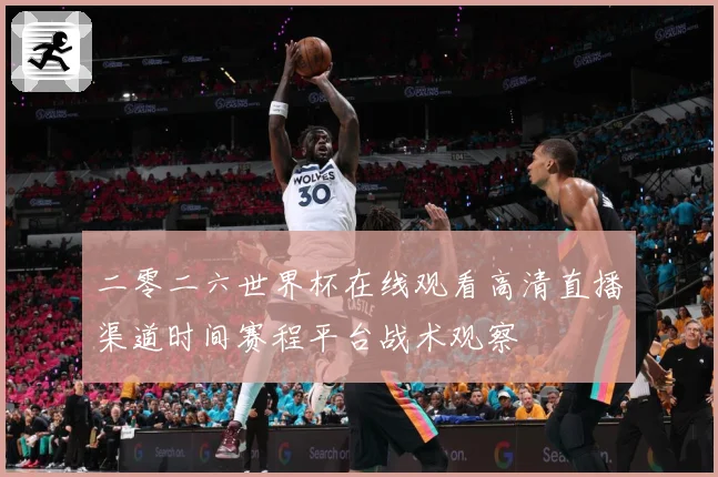 二零二六世界杯在线观看高清直播渠道时间赛程平台战术观察