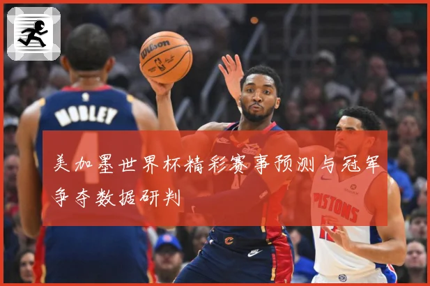 美加墨世界杯精彩赛事预测与冠军争夺数据研判