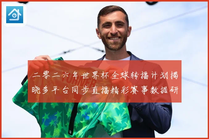二零二六年世界杯全球转播计划揭晓多平台同步直播精彩赛事数据研判