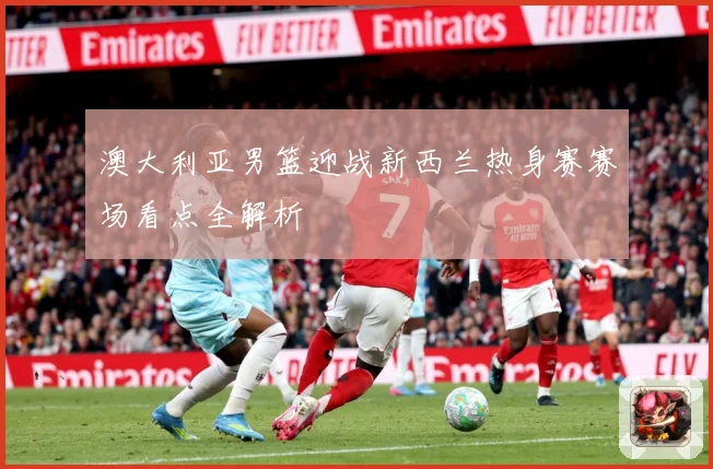 澳大利亚男篮迎战新西兰热身赛赛场看点全解析