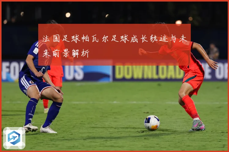 法国足球帕瓦尔足球成长轨迹与未来前景解析
