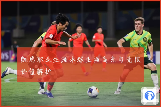 凯恩职业生涯冰球生涯高光与竞技价值解析