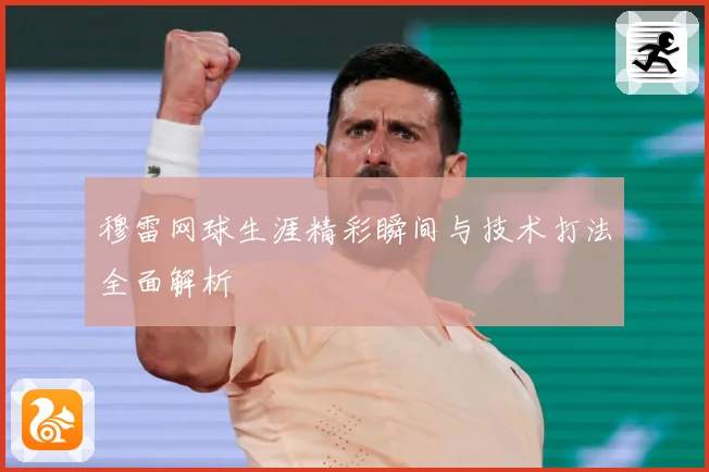穆雷网球生涯精彩瞬间与技术打法全面解析