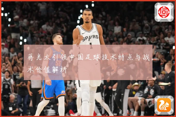 蒋光太引领中国足球技术特点与战术价值解析