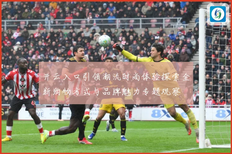 开云入口引领潮流时尚体验探索全新购物方式与品牌魅力专题观察