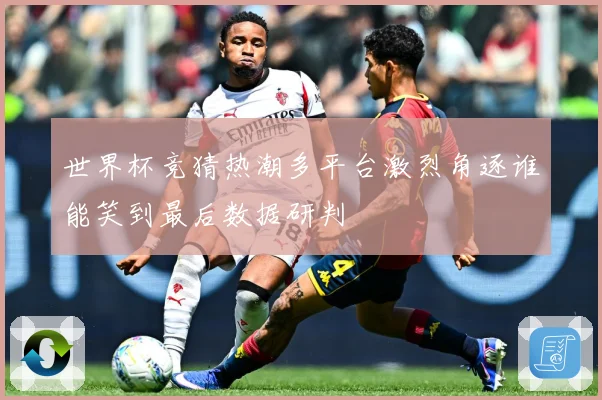 世界杯竞猜热潮多平台激烈角逐谁能笑到最后数据研判