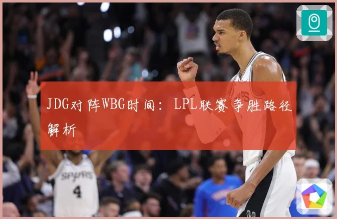 JDG对阵WBG时间：LPL联赛争胜路径解析