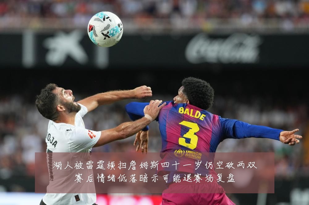 湖人被雷霆横扫詹姆斯四十一岁仍空砍两双赛后情绪低落暗示可能退赛场复盘