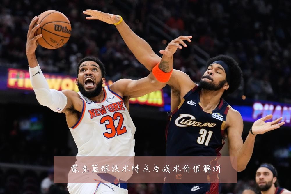 蒙克篮球技术特点与战术价值解析
