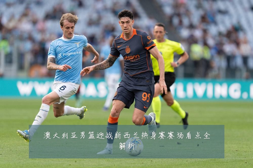 澳大利亚男篮迎战新西兰热身赛赛场看点全解析