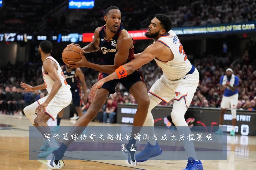 阿伦篮球传奇之路精彩瞬间与成长历程赛场复盘