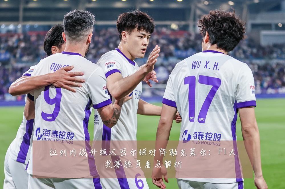 拉利内战升级汉密尔顿对阵勒克莱尔:F1大奖赛胜负看点解析